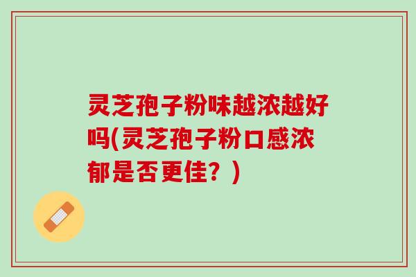 灵芝孢子粉味越浓越好吗(灵芝孢子粉口感浓郁是否更佳？)