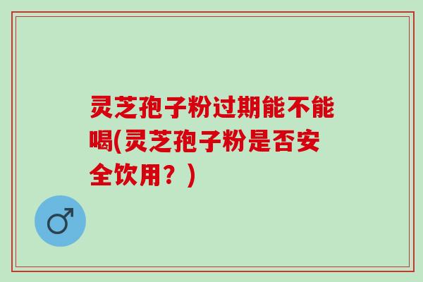 灵芝孢子粉过期能不能喝(灵芝孢子粉是否安全饮用？)