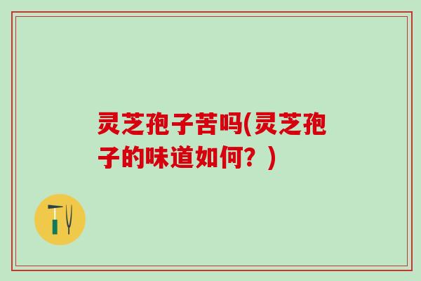 灵芝孢子苦吗(灵芝孢子的味道如何？)