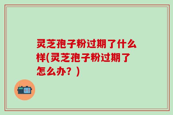 灵芝孢子粉过期了什么样(灵芝孢子粉过期了怎么办？)