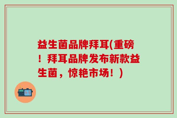 益生菌品牌拜耳(重磅！拜耳品牌发布新款益生菌，惊艳市场！)