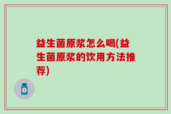益生菌原浆怎么喝(益生菌原浆的饮用方法推荐)