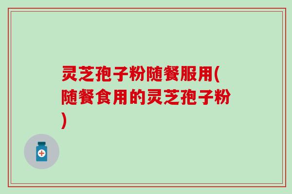 灵芝孢子粉随餐服用(随餐食用的灵芝孢子粉)