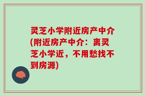灵芝小学附近房产中介(附近房产中介：离灵芝小学近，不用愁找不到房源)