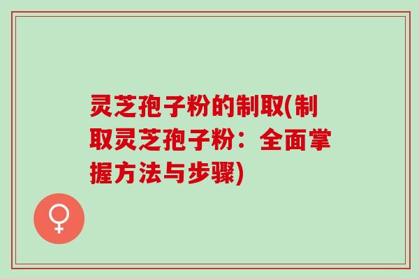 灵芝孢子粉的制取(制取灵芝孢子粉：全面掌握方法与步骤)