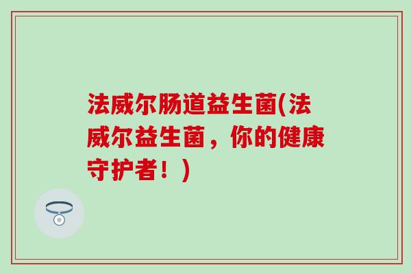法威尔肠道益生菌(法威尔益生菌，你的健康守护者！)
