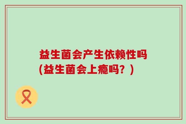 益生菌会产生依赖性吗(益生菌会上瘾吗？)