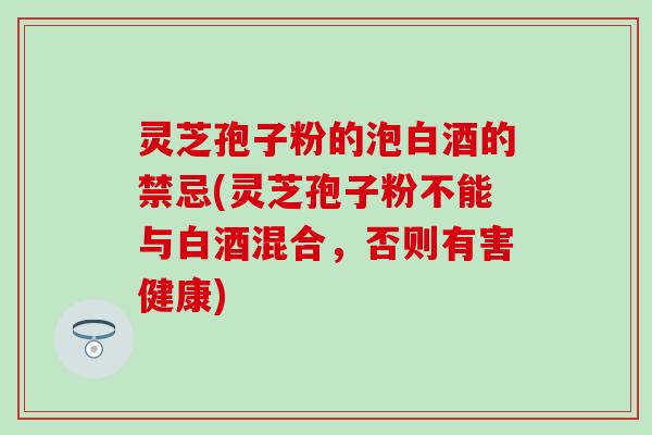 灵芝孢子粉的泡白酒的禁忌(灵芝孢子粉不能与白酒混合，否则有害健康)