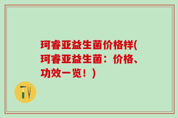 珂睿亚益生菌价格样(珂睿亚益生菌：价格、功效一览！)