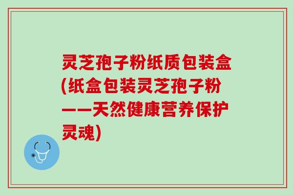 灵芝孢子粉纸质包装盒(纸盒包装灵芝孢子粉——天然健康营养保护灵魂)