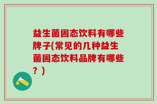 益生菌固态饮料有哪些牌子(常见的几种益生菌固态饮料品牌有哪些？)