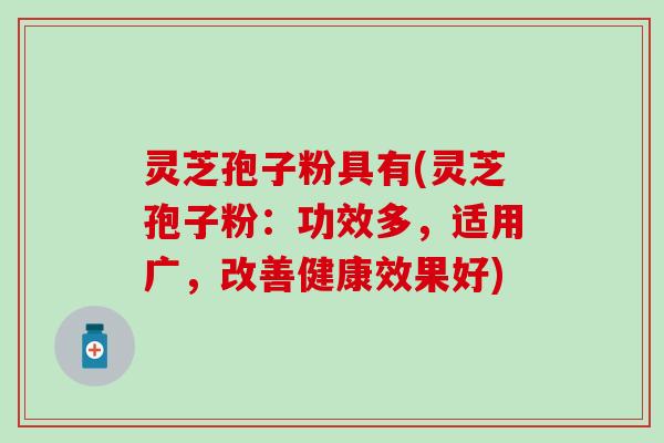 灵芝孢子粉具有(灵芝孢子粉：功效多，适用广，改善健康效果好)