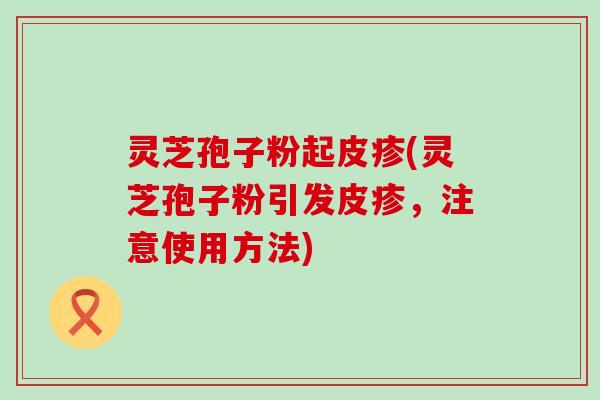 灵芝孢子粉起皮疹(灵芝孢子粉引发皮疹，注意使用方法)