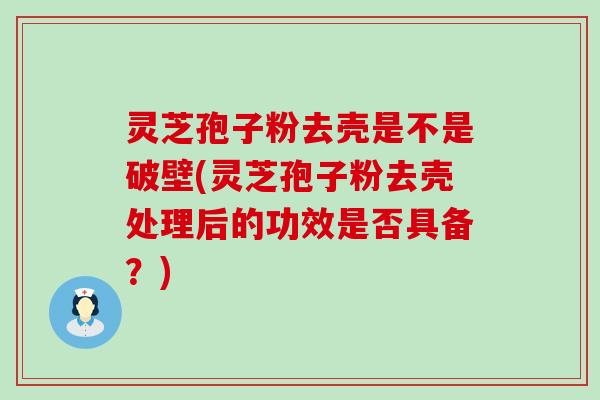 灵芝孢子粉去壳是不是破壁(灵芝孢子粉去壳处理后的功效是否具备？)