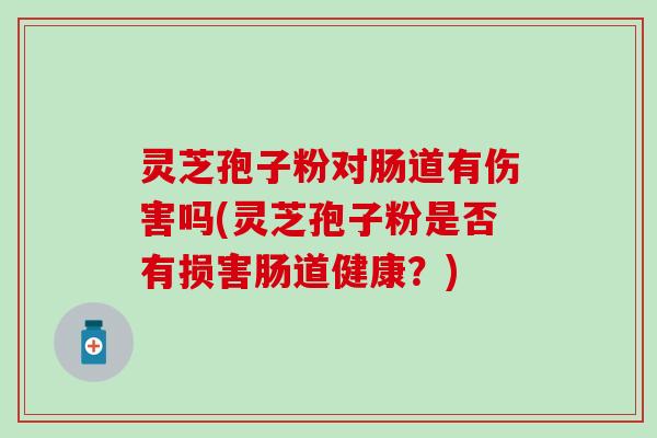 灵芝孢子粉对肠道有伤害吗(灵芝孢子粉是否有损害肠道健康？)