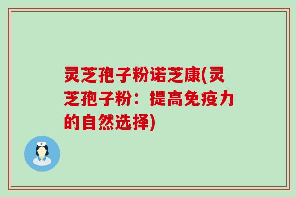 灵芝孢子粉诺芝康(灵芝孢子粉：提高免疫力的自然选择)