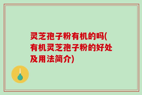 灵芝孢子粉有机的吗(有机灵芝孢子粉的好处及用法简介)