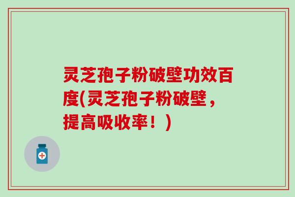 灵芝孢子粉破壁功效百度(灵芝孢子粉破壁，提高吸收率！)
