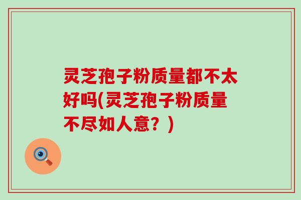 灵芝孢子粉质量都不太好吗(灵芝孢子粉质量不尽如人意？)