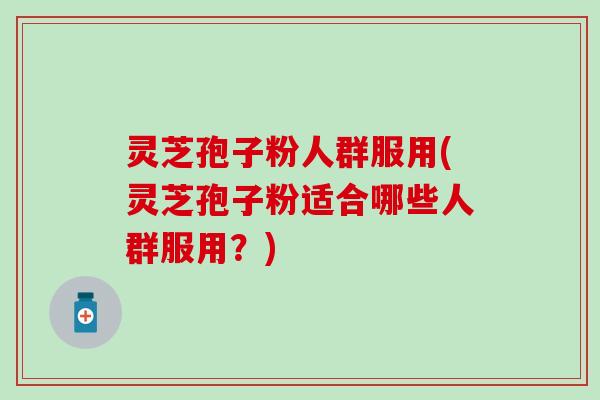 灵芝孢子粉人群服用(灵芝孢子粉适合哪些人群服用？)