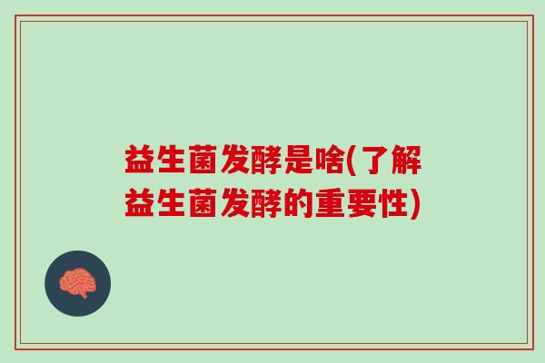 益生菌发酵是啥(了解益生菌发酵的重要性)