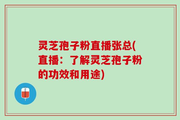 灵芝孢子粉直播张总(直播：了解灵芝孢子粉的功效和用途)