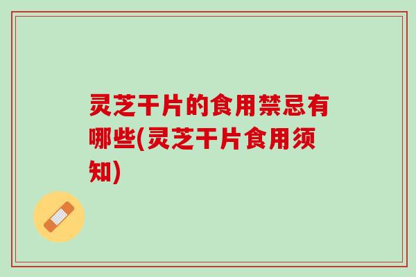 灵芝干片的食用禁忌有哪些(灵芝干片食用须知)
