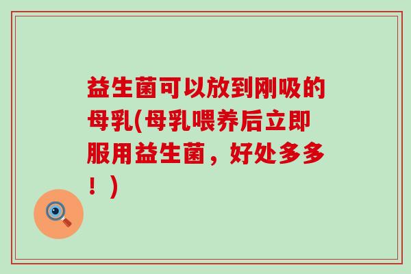 益生菌可以放到刚吸的母乳(母乳喂养后立即服用益生菌，好处多多！)