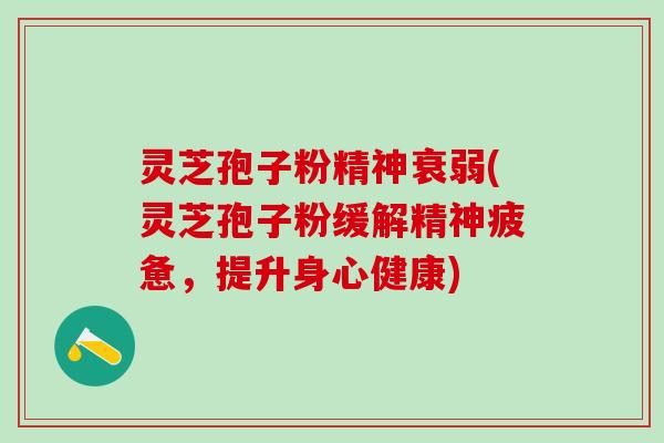 灵芝孢子粉精神衰弱(灵芝孢子粉缓解精神疲惫，提升身心健康)
