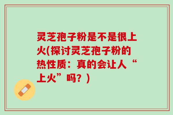 灵芝孢子粉是不是很上火(探讨灵芝孢子粉的热性质：真的会让人“上火”吗？)