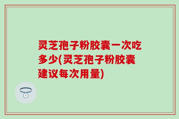 灵芝孢子粉胶囊一次吃多少(灵芝孢子粉胶囊建议每次用量)