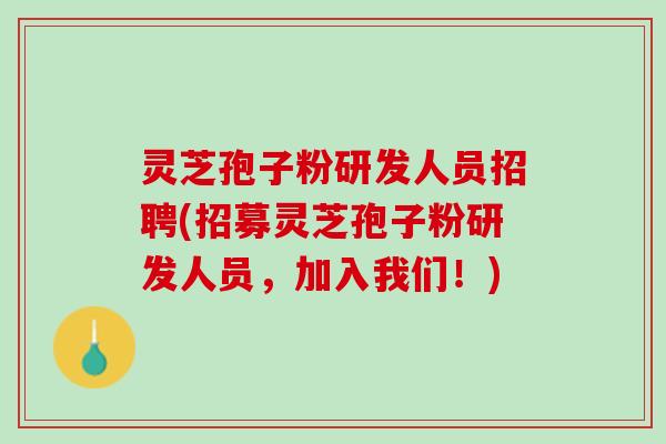 灵芝孢子粉研发人员招聘(招募灵芝孢子粉研发人员，加入我们！)