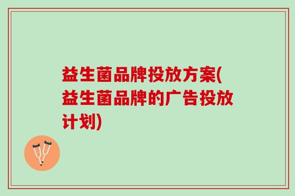 益生菌品牌投放方案(益生菌品牌的广告投放计划) 益生菌品牌投放方案(益生菌品牌的广告投放计划)