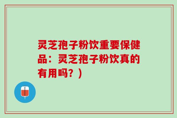 灵芝孢子粉饮重要保健品：灵芝孢子粉饮真的有用吗？)