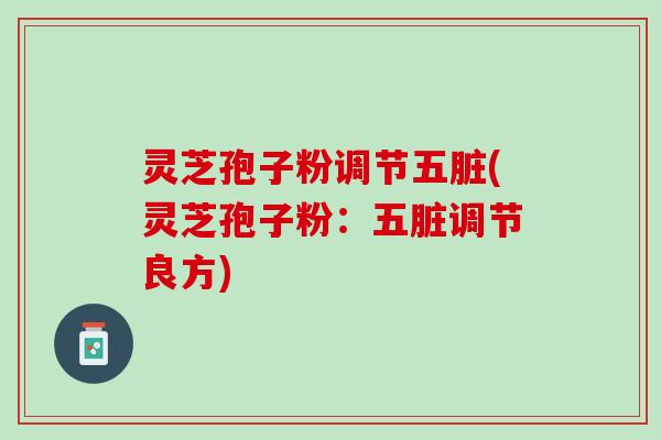 灵芝孢子粉调节五脏(灵芝孢子粉：五脏调节良方)