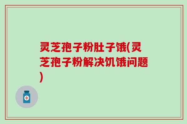 灵芝孢子粉肚子饿(灵芝孢子粉解决饥饿问题)
