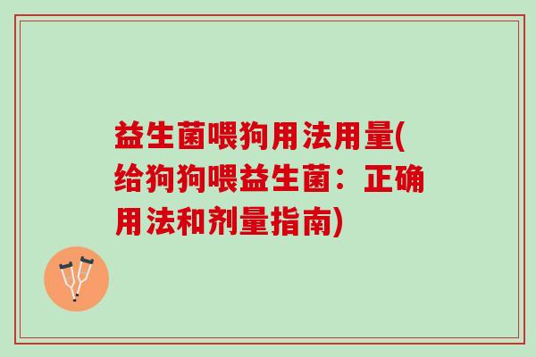 益生菌喂狗用法用量(给狗狗喂益生菌：正确用法和剂量指南)