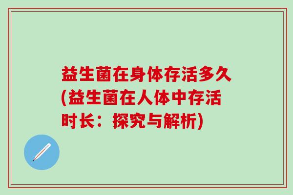 益生菌在身体存活多久(益生菌在人体中存活时长:探究与解析) 益生菌在身体存活多久(益生菌在人体中存活时长:探究与解析)
