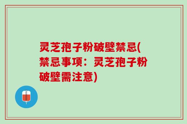 灵芝孢子粉破壁禁忌(禁忌事项：灵芝孢子粉破壁需注意)