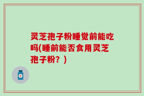 灵芝孢子粉睡觉前能吃吗(睡前能否食用灵芝孢子粉？)