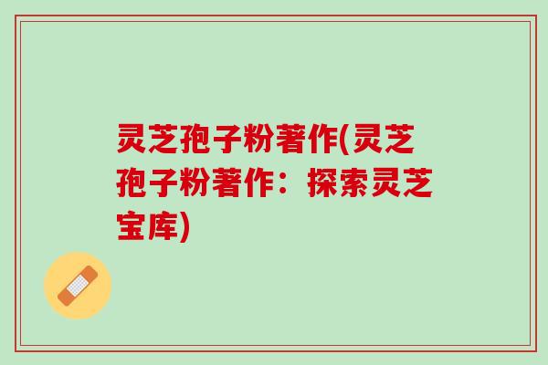 灵芝孢子粉著作(灵芝孢子粉著作：探索灵芝宝库)