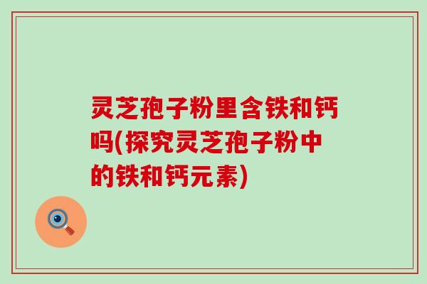 灵芝孢子粉里含铁和钙吗(探究灵芝孢子粉中的铁和钙元素) 灵芝孢子粉里含铁和钙吗(探究灵芝孢子粉中的铁和钙元素)