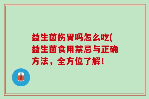 益生菌伤胃吗怎么吃(益生菌食用禁忌与正确方法,全方位了解! 益生菌伤胃吗怎么吃(益生菌食用禁忌与正确方法,全方位了解!