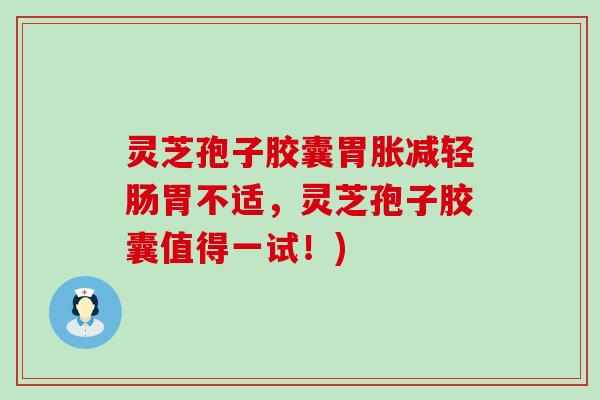 灵芝孢子胶囊胃胀减轻肠胃不适，灵芝孢子胶囊值得一试！)