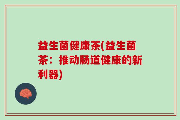 益生菌健康茶(益生菌茶：推动肠道健康的新利器)
