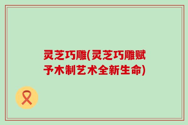 灵芝巧雕(灵芝巧雕赋予木制艺术全新生命)