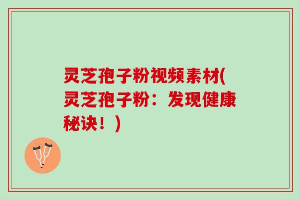 灵芝孢子粉视频素材(灵芝孢子粉：发现健康秘诀！)