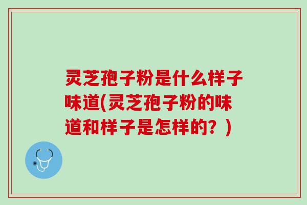 灵芝孢子粉是什么样子味道(灵芝孢子粉的味道和样子是怎样的？)