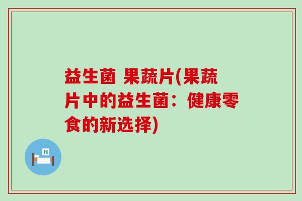 益生菌 果蔬片(果蔬片中的益生菌：健康零食的新选择)