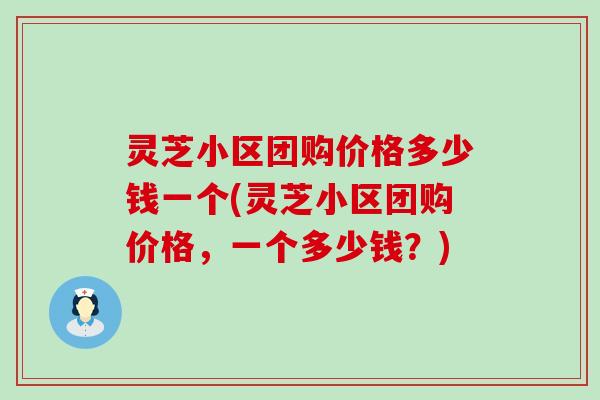 灵芝小区团购价格多少钱一个(灵芝小区团购价格，一个多少钱？)